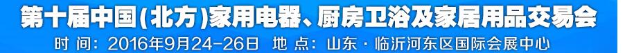 2016第十屆中國(北方)家用電器、廚房衛(wèi)浴及家居用品交易會